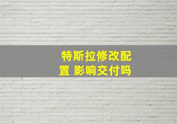 特斯拉修改配置 影响交付吗